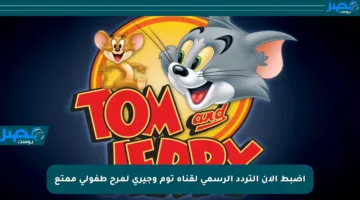 اضبط الآن التردد الرسمي لقناة توم وجيري لمرح طفولي ممتع